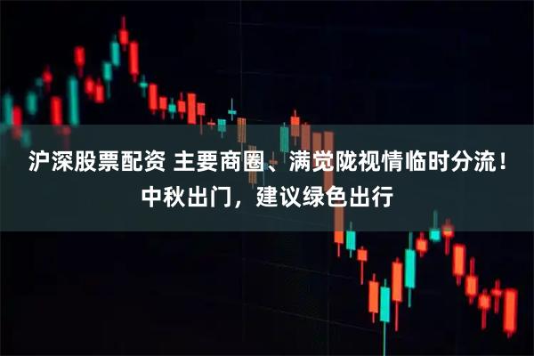 沪深股票配资 主要商圈、满觉陇视情临时分流！中秋出门，建议绿色出行