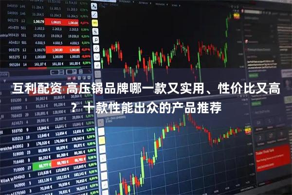 互利配资 高压锅品牌哪一款又实用、性价比又高？十款性能出众的产品推荐