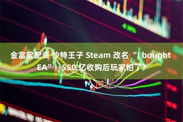 金富宝配资 沙特王子 Steam 改名 “I bought EA”！550 亿收购后玩家怕了？