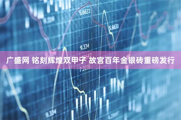 广盛网 铭刻辉煌双甲子 故宫百年金银砖重磅发行