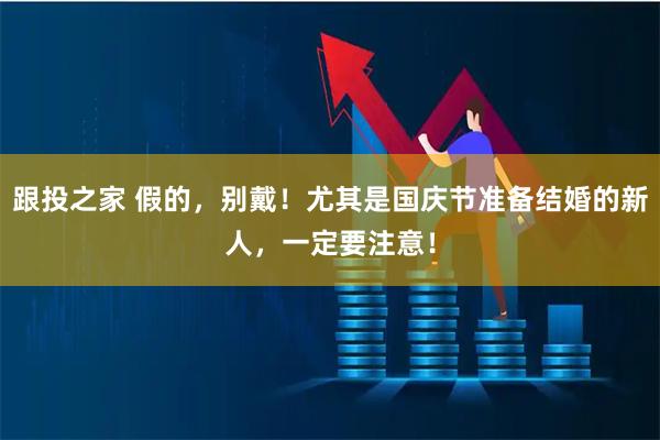 跟投之家 假的，别戴！尤其是国庆节准备结婚的新人，一定要注意！