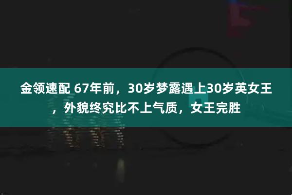金领速配 67年前，30岁梦露遇上30岁英女王，外貌终究比不上气质，女王完胜