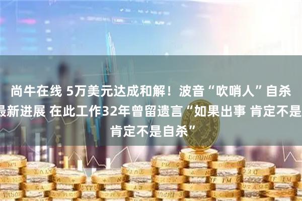 尚牛在线 5万美元达成和解！波音“吹哨人”自杀事件最新进展 在此工作32年曾留遗言“如果出事 肯定不是自杀”