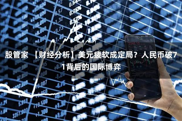 股管家 【财经分析】美元疲软成定局？人民币破71背后的国际博弈