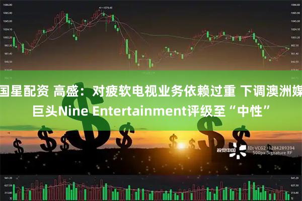 中国星配资 高盛：对疲软电视业务依赖过重 下调澳洲媒体巨头Nine Entertainment评级至“中性”