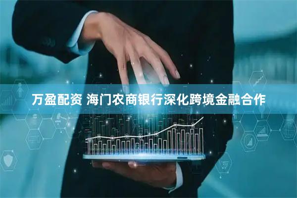 万盈配资 海门农商银行深化跨境金融合作