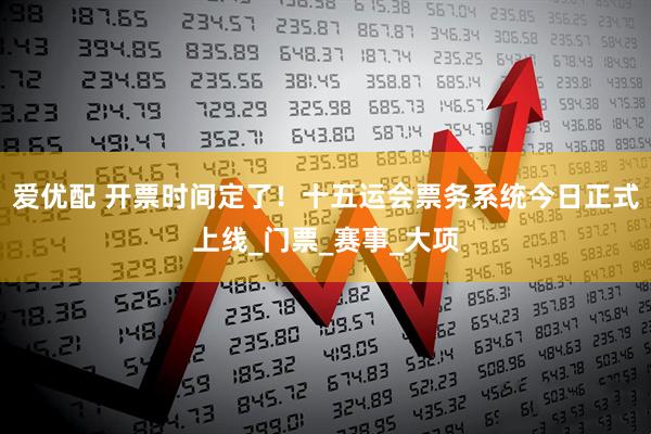 爱优配 开票时间定了！十五运会票务系统今日正式上线_门票_赛事_大项
