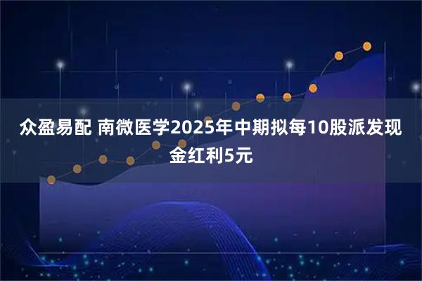 众盈易配 南微医学2025年中期拟每10股派发现金红利5元