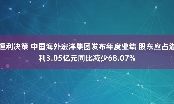 恒利决策 中国海外宏洋集团发布年度业绩 股东应占溢利3.05亿元同比减少68.07%