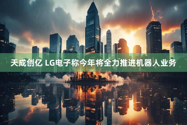 天成创亿 LG电子称今年将全力推进机器人业务