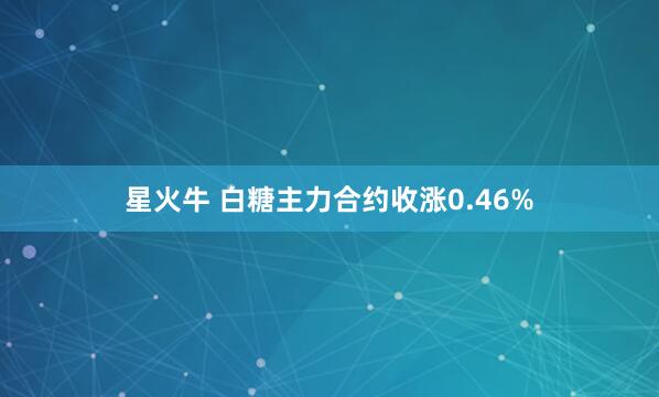 星火牛 白糖主力合约收涨0.46%