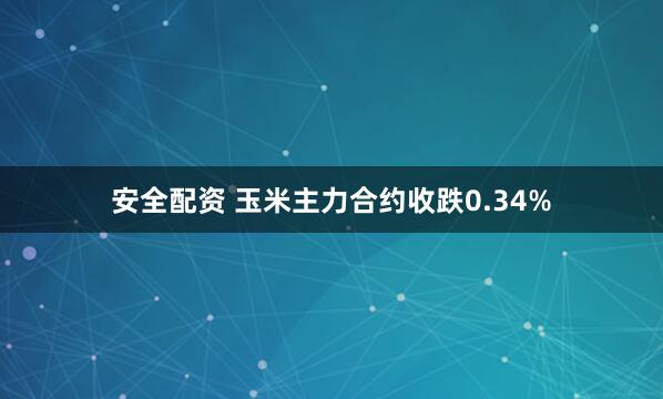 安全配资 玉米主力合约收跌0.34%