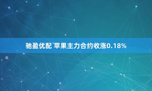 驰盈优配 苹果主力合约收涨0.18%