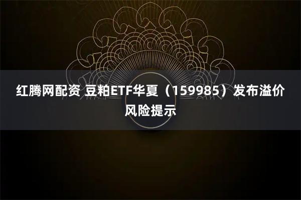 红腾网配资 豆粕ETF华夏（159985）发布溢价风险提示